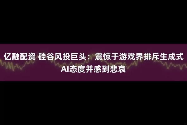 亿融配资 硅谷风投巨头：震惊于游戏界排斥生成式AI态度并感到悲哀