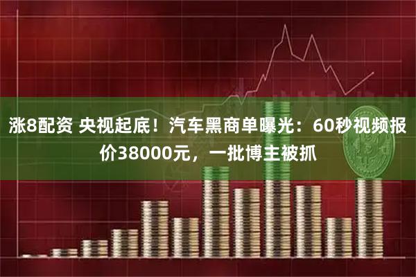 涨8配资 央视起底！汽车黑商单曝光：60秒视频报价38000元，一批博主被抓
