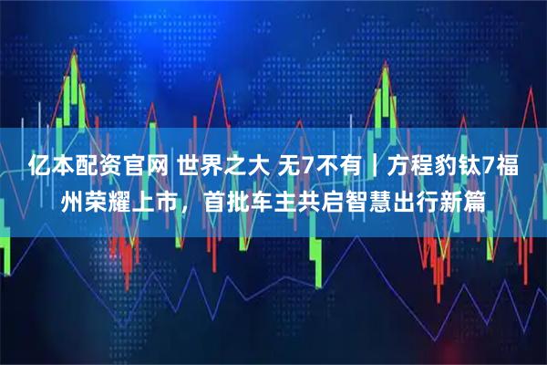 亿本配资官网 世界之大 无7不有｜方程豹钛7福州荣耀上市，首批车主共启智慧出行新篇
