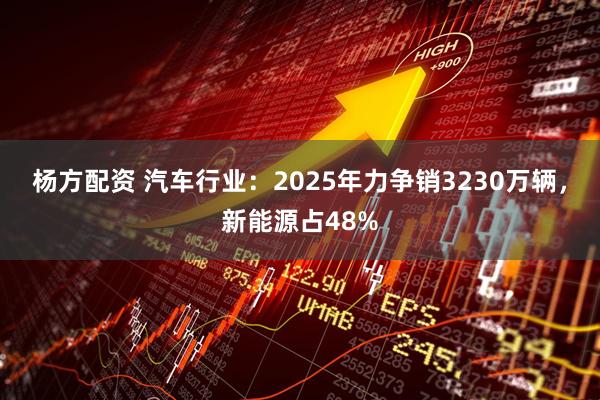 杨方配资 汽车行业：2025年力争销3230万辆，新能源占48%
