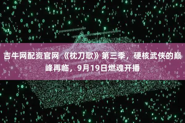 吉牛网配资官网 《枕刀歌》第三季，硬核武侠的巅峰再临，9月19日燃魂开播