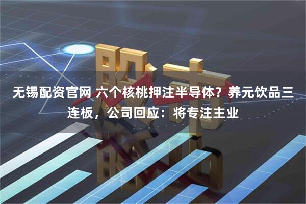 无锡配资官网 六个核桃押注半导体？养元饮品三连板，公司回应：将专注主业