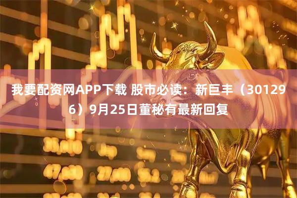 我要配资网APP下载 股市必读：新巨丰（301296）9月25日董秘有最新回复