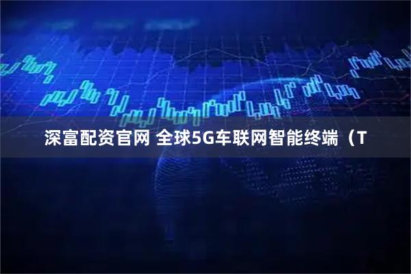 深富配资官网 全球5G车联网智能终端（T