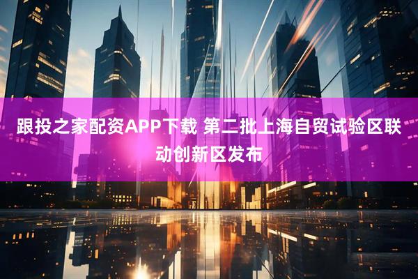 跟投之家配资APP下载 第二批上海自贸试验区联动创新区发布