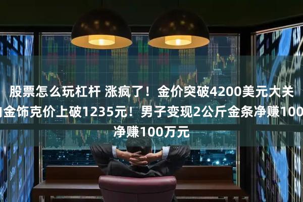 股票怎么玩杠杆 涨疯了！金价突破4200美元大关 国内金饰克价上破1235元！男子变现2公斤金条净赚100万元