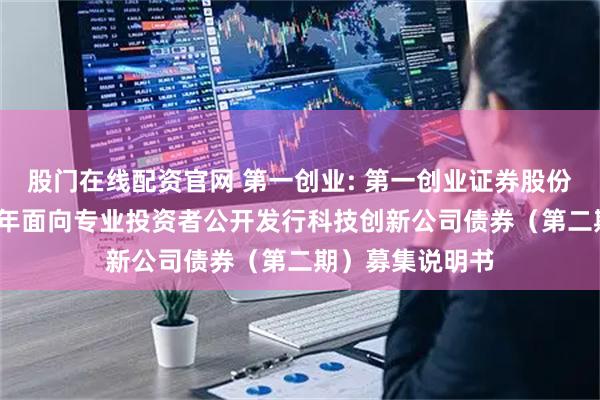 股门在线配资官网 第一创业: 第一创业证券股份有限公司2025年面向专业投资者公开发行科技创新公司债券（第二期）募集说明书