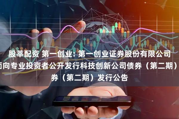股莘配资 第一创业: 第一创业证券股份有限公司2025年面向专业投资者公开发行科技创新公司债券（第二期）发行公告