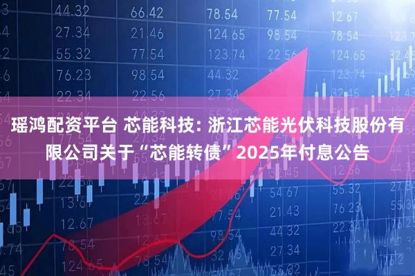 瑶鸿配资平台 芯能科技: 浙江芯能光伏科技股份有限公司关于“芯能转债”2025年付息公告
