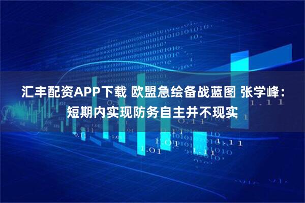 汇丰配资APP下载 欧盟急绘备战蓝图 张学峰：短期内实现防务自主并不现实