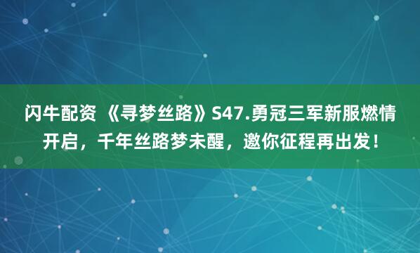 闪牛配资 《寻梦丝路》S47.勇冠三军新服燃情开启，千年丝路梦未醒，邀你征程再出发！
