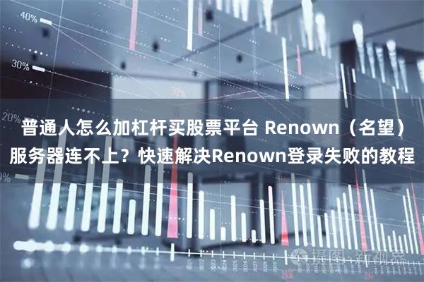 普通人怎么加杠杆买股票平台 Renown（名望）服务器连不上？快速解决Renown登录失败的教程