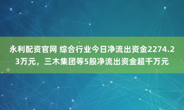 永利配资官网 综合行业今日净流出资金2274.23万元，三木集团等5股净流出资金超千万元