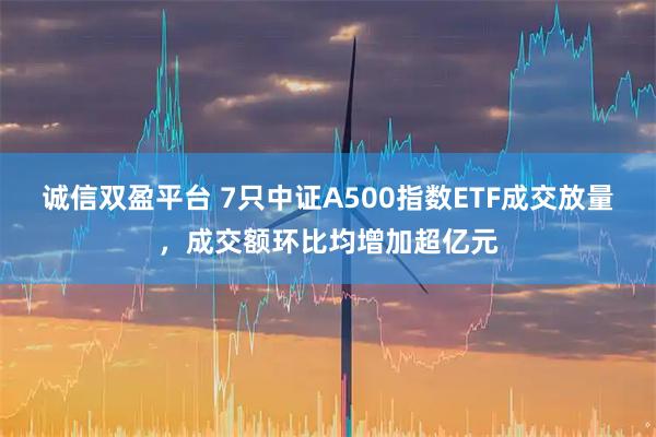 诚信双盈平台 7只中证A500指数ETF成交放量，成交额环比均增加超亿元