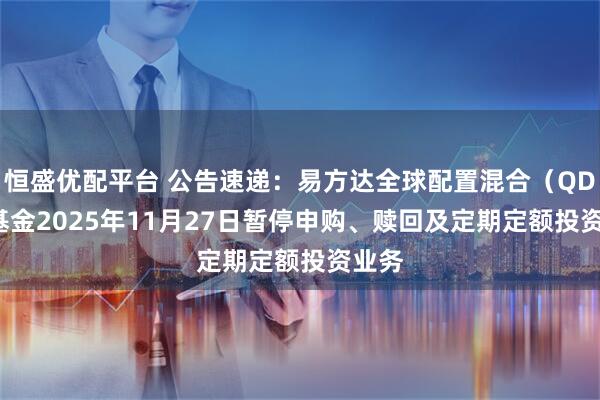 恒盛优配平台 公告速递：易方达全球配置混合（QDII）基金2025年11月27日暂停申购、赎回及定期定额投资业务