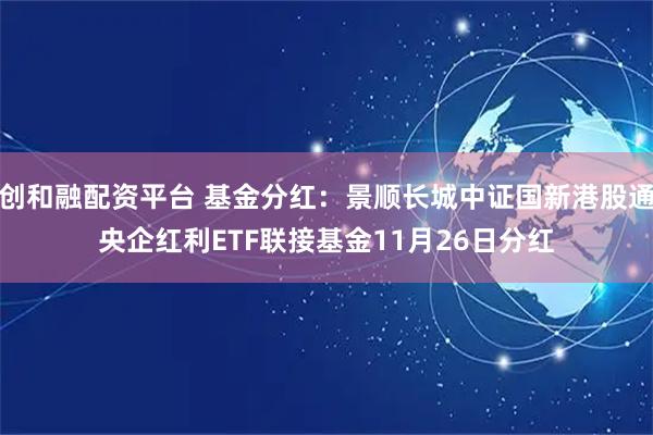 创和融配资平台 基金分红：景顺长城中证国新港股通央企红利ETF联接基金11月26日分红
