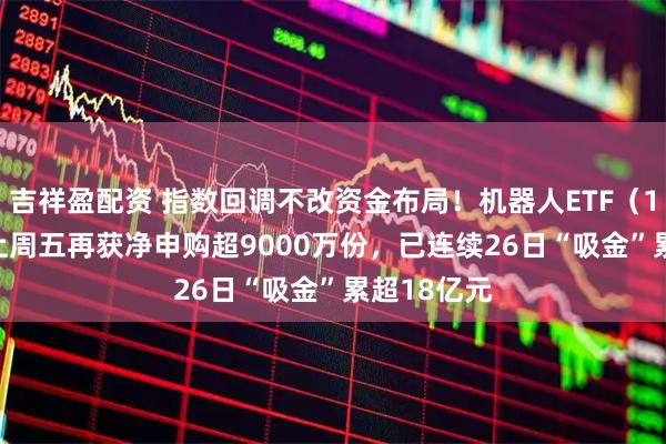 吉祥盈配资 指数回调不改资金布局！机器人ETF（159770）上周五再获净申购超9000万份，已连续26日“吸金”累超18亿元