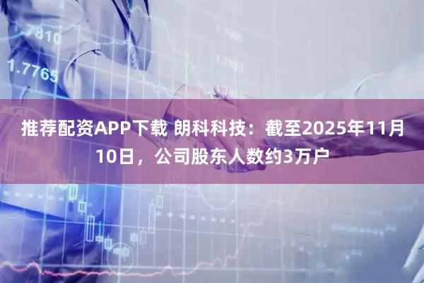 推荐配资APP下载 朗科科技：截至2025年11月10日，公司股东人数约3万户