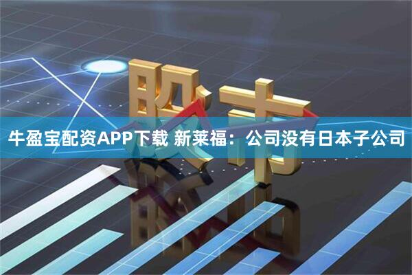 牛盈宝配资APP下载 新莱福：公司没有日本子公司