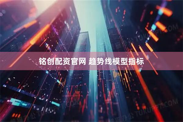 铭创配资官网 趋势线模型指标