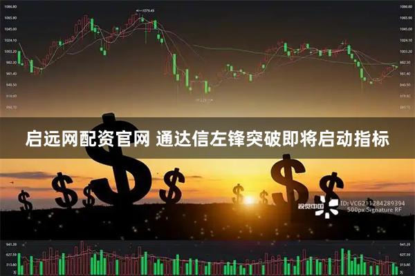启远网配资官网 通达信左锋突破即将启动指标
