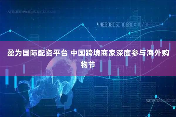 盈为国际配资平台 中国跨境商家深度参与海外购物节