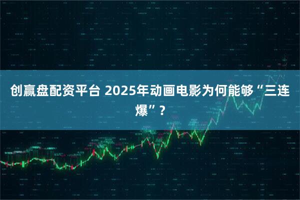 创赢盘配资平台 2025年动画电影为何能够“三连爆”?