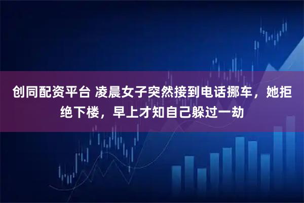 创同配资平台 凌晨女子突然接到电话挪车，她拒绝下楼，早上才知自己躲过一劫