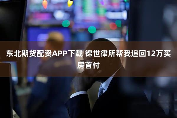 东北期货配资APP下载 锦世律所帮我追回12万买房首付