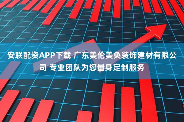 安联配资APP下载 广东美伦美奂装饰建材有限公司 专业团队为您量身定制服务