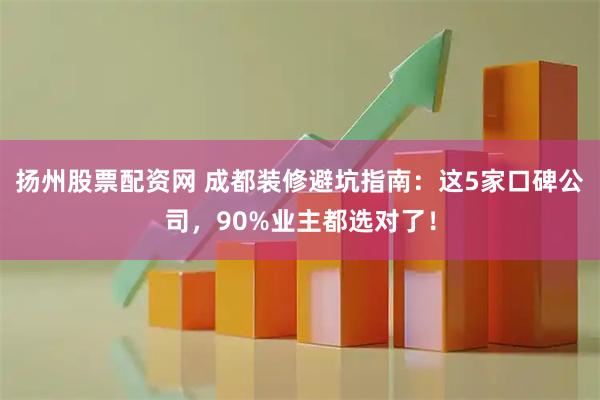 扬州股票配资网 成都装修避坑指南：这5家口碑公司，90%业主都选对了！