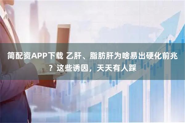 简配资APP下载 乙肝、脂肪肝为啥易出硬化前兆?这些诱因,天天有人踩