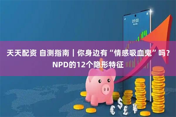 天天配资 自测指南｜你身边有“情感吸血鬼”吗？NPD的12个隐形特征