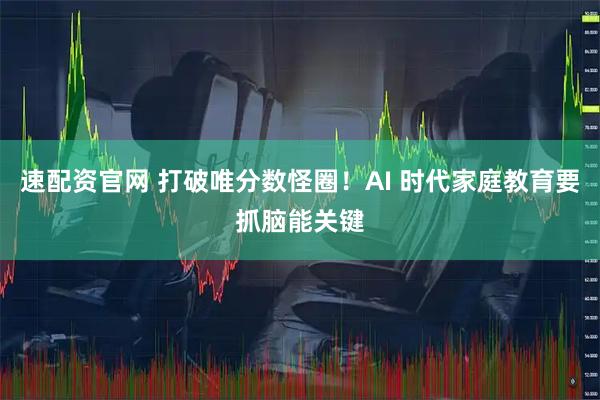 速配资官网 打破唯分数怪圈！AI 时代家庭教育要抓脑能关键