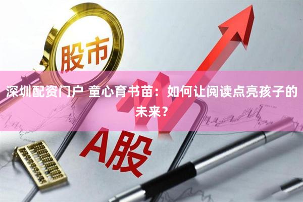 深圳配资门户 童心育书苗：如何让阅读点亮孩子的未来？