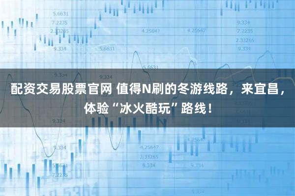 配资交易股票官网 值得N刷的冬游线路，来宜昌，体验“冰火酷玩”路线！