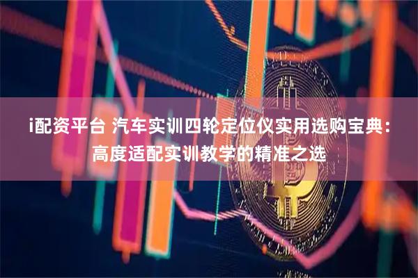 i配资平台 汽车实训四轮定位仪实用选购宝典：高度适配实训教学的精准之选