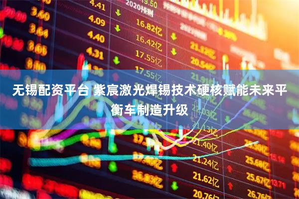 无锡配资平台 紫宸激光焊锡技术硬核赋能未来平衡车制造升级