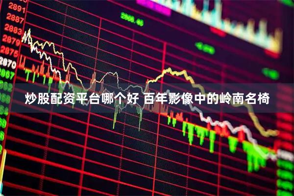 炒股配资平台哪个好 百年影像中的岭南名椅