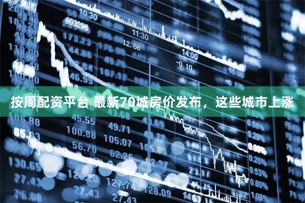 按周配资平台 最新70城房价发布，这些城市上涨