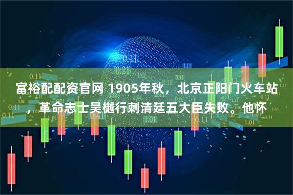 富裕配配资官网 1905年秋，北京正阳门火车站，革命志士吴樾行刺清廷五大臣失败。他怀