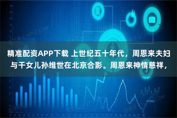 精准配资APP下载 上世纪五十年代，周恩来夫妇与干女儿孙维世在北京合影。周恩来神情慈祥，