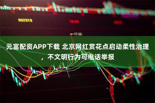 元富配资APP下载 北京网红赏花点启动柔性治理，不文明行为可电话举报