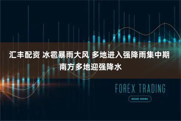 汇丰配资 冰雹暴雨大风 多地进入强降雨集中期 南方多地迎强降水