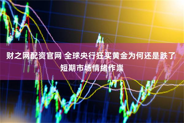 财之网配资官网 全球央行狂买黄金为何还是跌了 短期市场情绪作祟