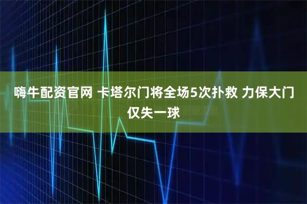 嗨牛配资官网 卡塔尔门将全场5次扑救 力保大门仅失一球