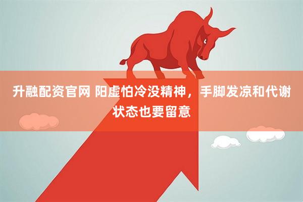 升融配资官网 阳虚怕冷没精神，手脚发凉和代谢状态也要留意