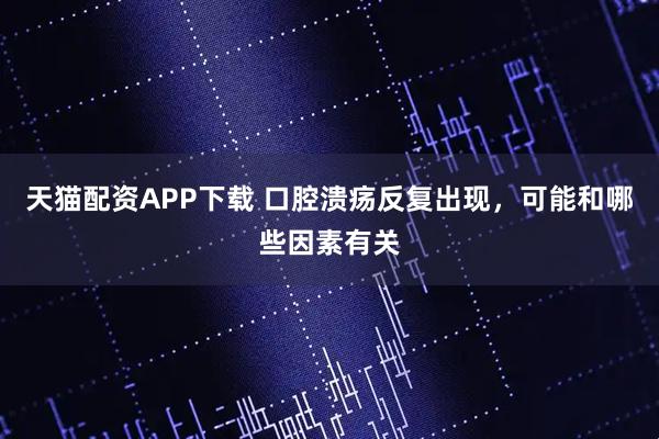 天猫配资APP下载 口腔溃疡反复出现，可能和哪些因素有关