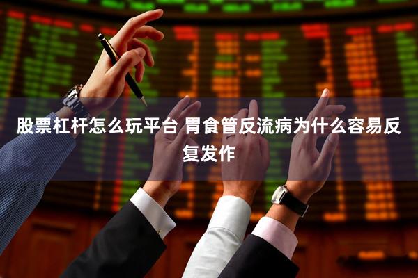 股票杠杆怎么玩平台 胃食管反流病为什么容易反复发作