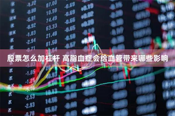 股票怎么加杠杆 高脂血症会给血管带来哪些影响
